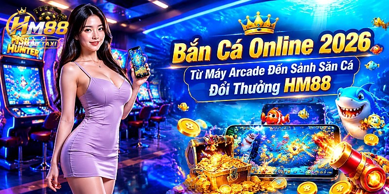 Bắn Cá Online 2026: Từ Máy Arcade Đến Sảnh Săn Cá Đổi Thưởng HM88