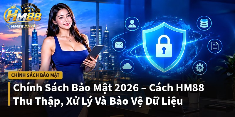Chính Sách Bảo Mật 2026 – Cách HM88 Thu Thập, Xử Lý Và Bảo Vệ Dữ Liệu